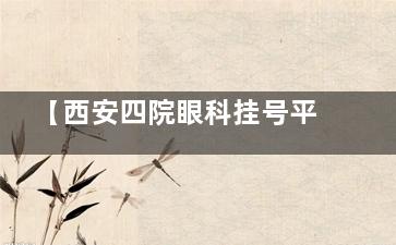 【西安四院眼科挂号平台入口】官网预约|电话预约|到院预约方式流程揭晓!